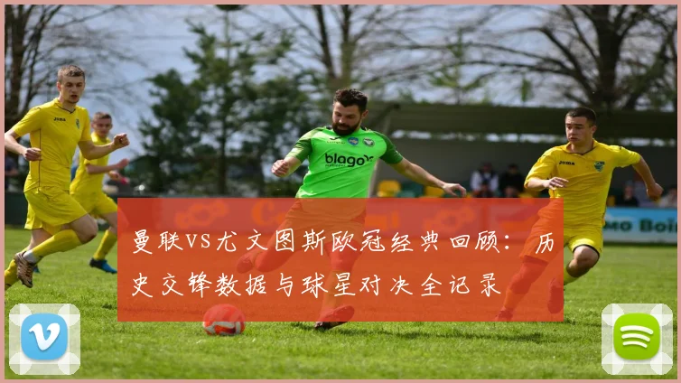 曼联vs尤文图斯欧冠经典回顾：历史交锋数据与球星对决全记录