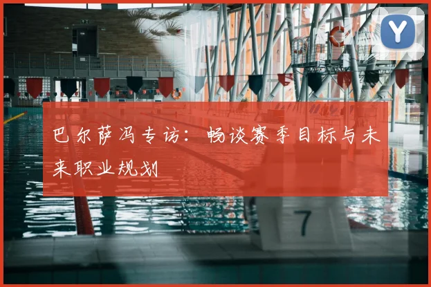 巴尔萨冯专访：畅谈赛季目标与未来职业规划