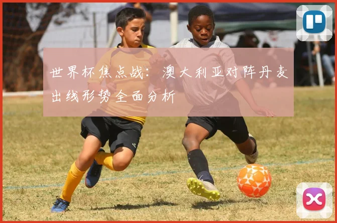 世界杯焦点战：澳大利亚对阵丹麦出线形势全面分析