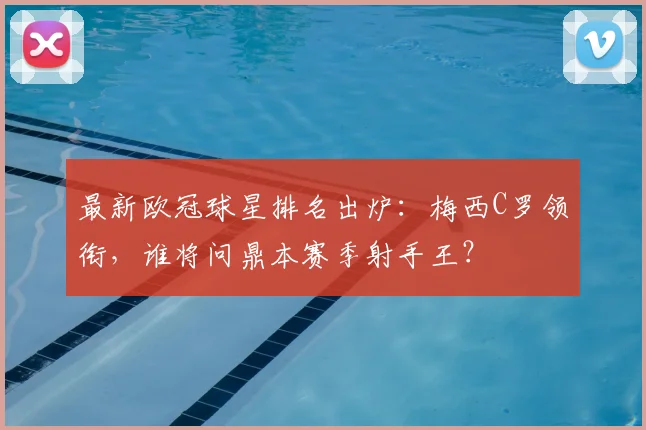 最新欧冠球星排名出炉：梅西C罗领衔，谁将问鼎本赛季射手王？