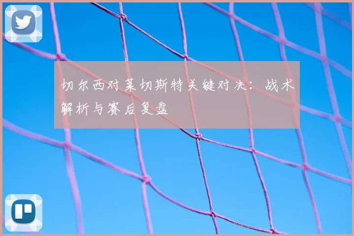 切尔西对莱切斯特关键对决：战术解析与赛后复盘