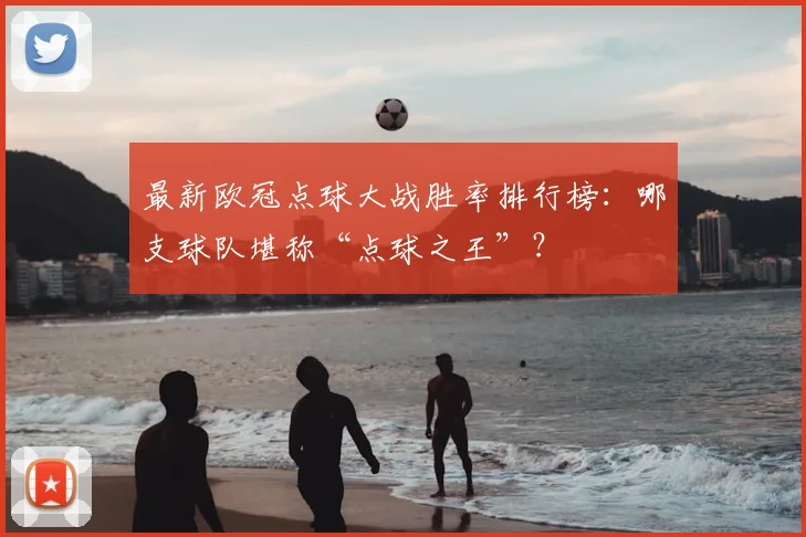 最新欧冠点球大战胜率排行榜：哪支球队堪称“点球之王”？