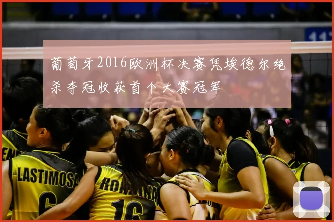 葡萄牙2016欧洲杯决赛凭埃德尔绝杀夺冠收获首个大赛冠军