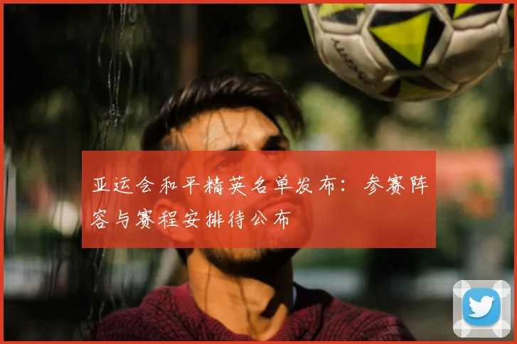 亚运会和平精英名单发布：参赛阵容与赛程安排待公布