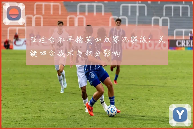 亚运会和平精英回放赛况解读：关键回合战术与积分影响