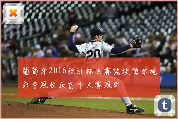 葡萄牙2016欧洲杯决赛凭埃德尔绝杀夺冠收获首个大赛冠军