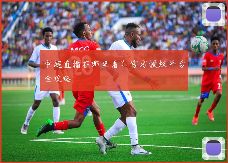 中超直播在哪里看？官方授权平台全攻略
