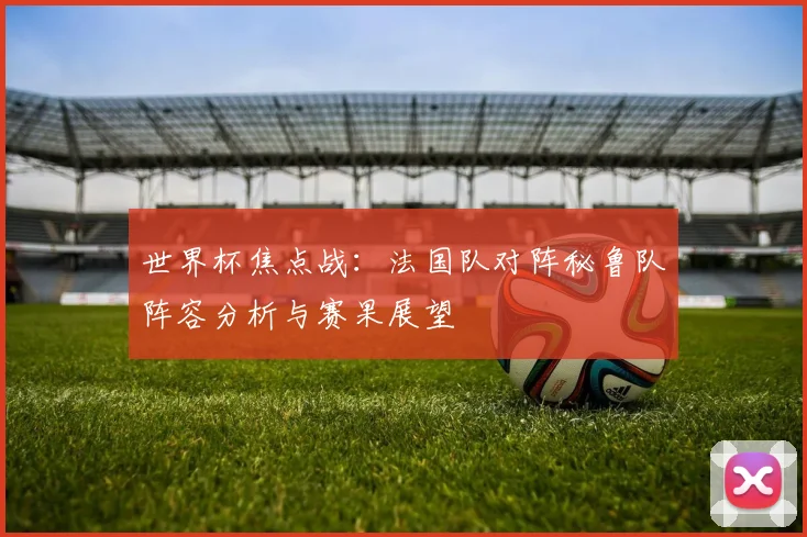 世界杯焦点战：法国队对阵秘鲁队阵容分析与赛果展望