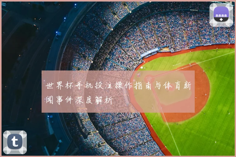 世界杯手机投注操作指南与体育新闻事件深度解析