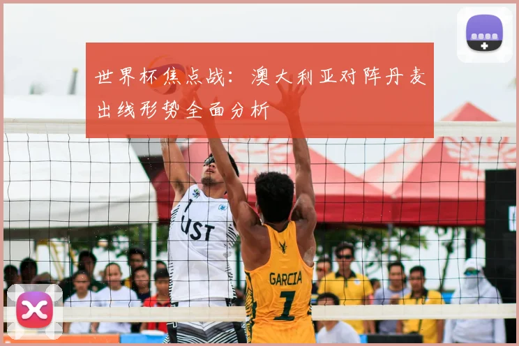 世界杯焦点战：澳大利亚对阵丹麦出线形势全面分析