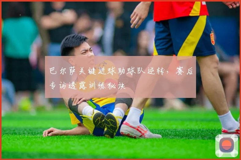 巴尔萨关键进球助球队逆转，赛后专访透露训练秘诀