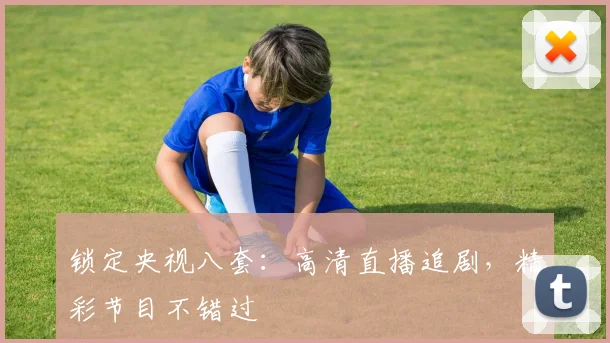 锁定央视八套：高清直播追剧，精彩节目不错过
