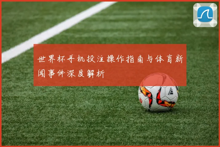 世界杯手机投注操作指南与体育新闻事件深度解析