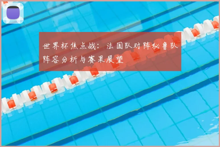 世界杯焦点战：法国队对阵秘鲁队阵容分析与赛果展望