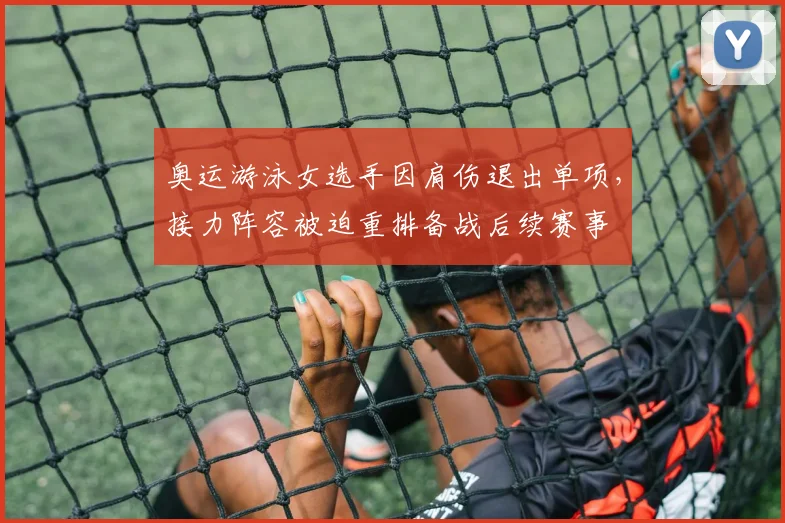 奥运游泳女选手因肩伤退出单项，接力阵容被迫重排备战后续赛事