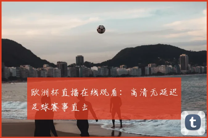 欧洲杯直播在线观看：高清无延迟足球赛事直击