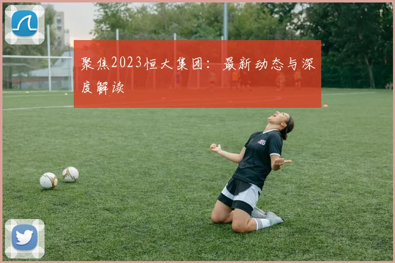 聚焦2023恒大集团：最新动态与深度解读