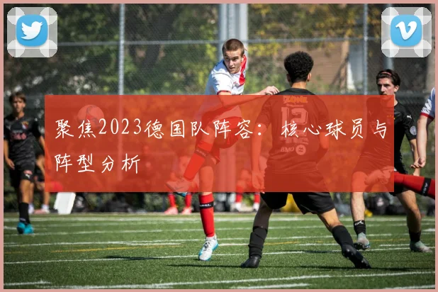 聚焦2023德国队阵容：核心球员与阵型分析