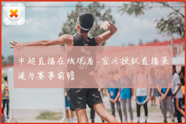 中超直播在线观看_官方授权直播渠道与赛事前瞻