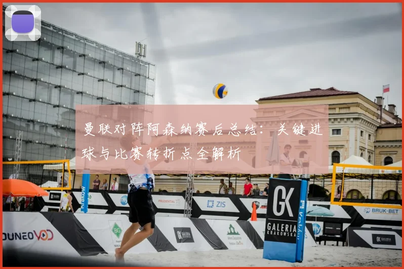 曼联对阵阿森纳赛后总结：关键进球与比赛转折点全解析