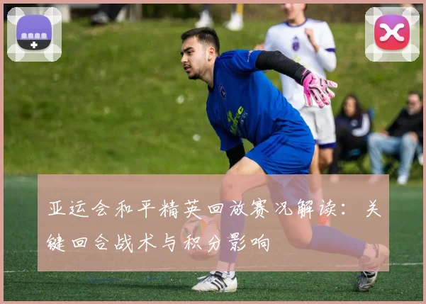 亚运会和平精英回放赛况解读：关键回合战术与积分影响